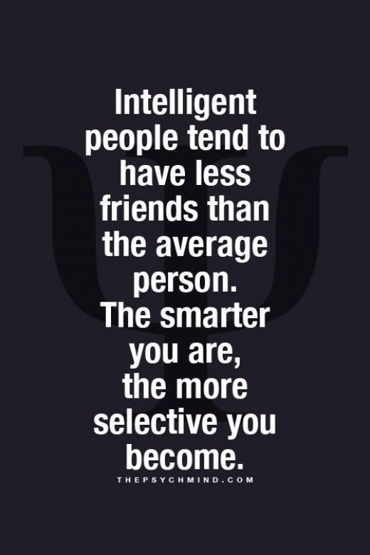 Intelligent people tend to have less friends than the average person the smarter you are the more selective you become