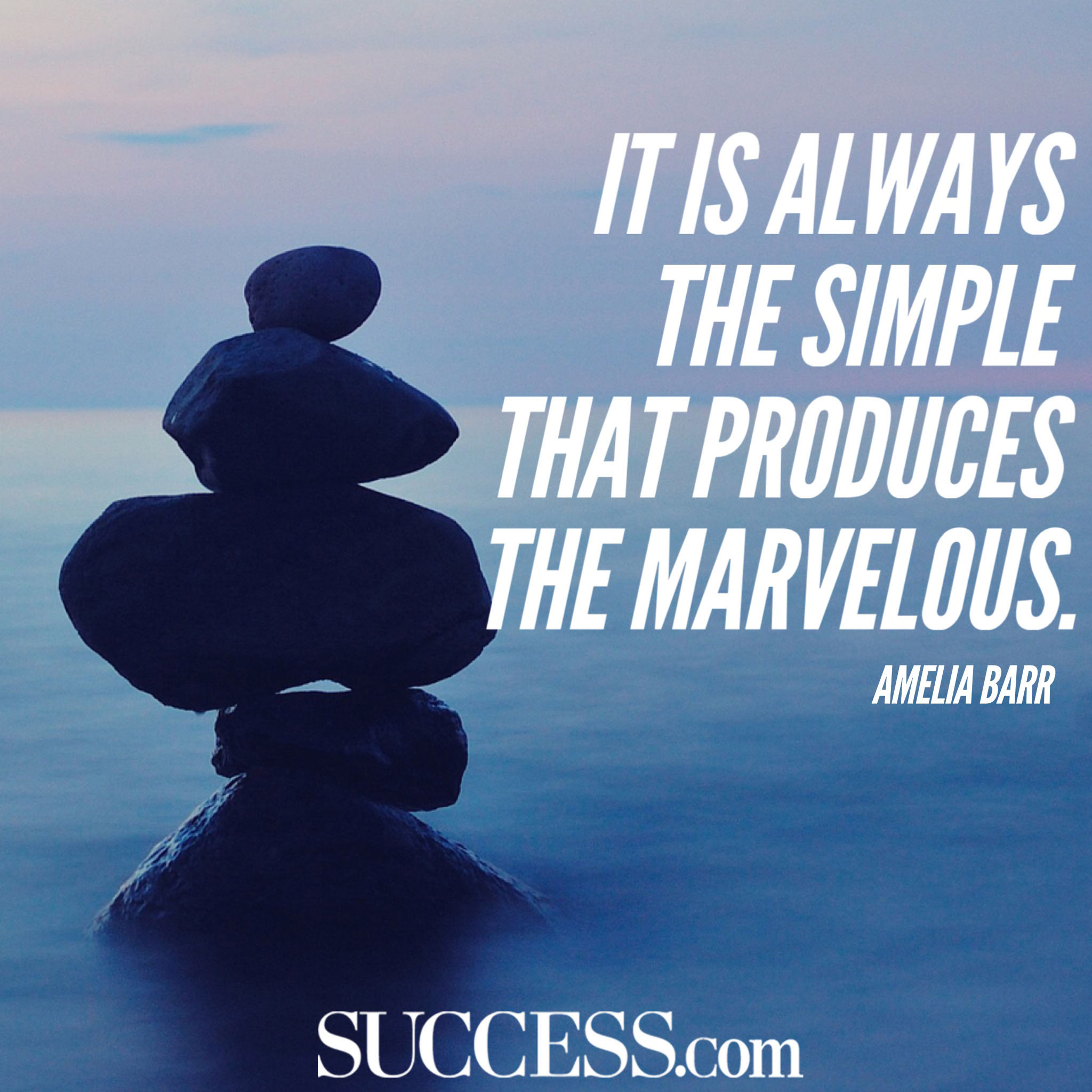 It is always the simple that produces the marvelous. Amelia Barr