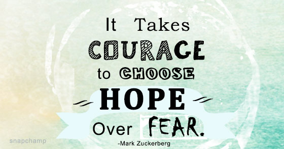 It takes courage to choose hope over fear. Mark Zukerberg