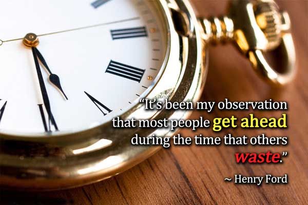 It’s been my observation that most people get ahead during the time that others waste. Henry Ford
