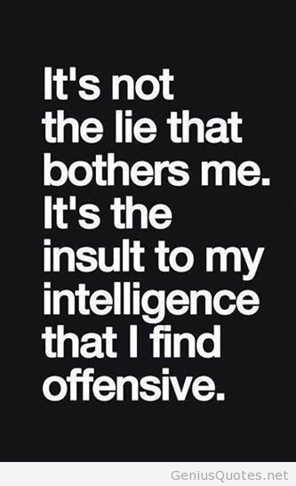 It’s not the lie that bothers me it’s the insult to my intelligence that i find offensive