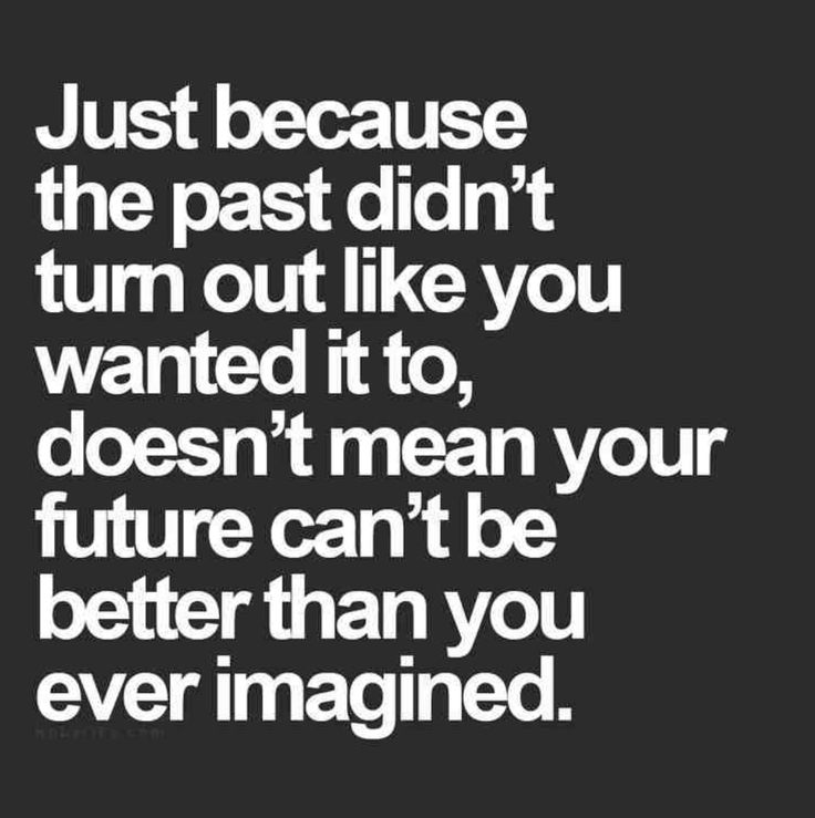 Juat because the past didn’t turn out like you wanted it to doesn’t mean your future can’t be better than you ever imagined
