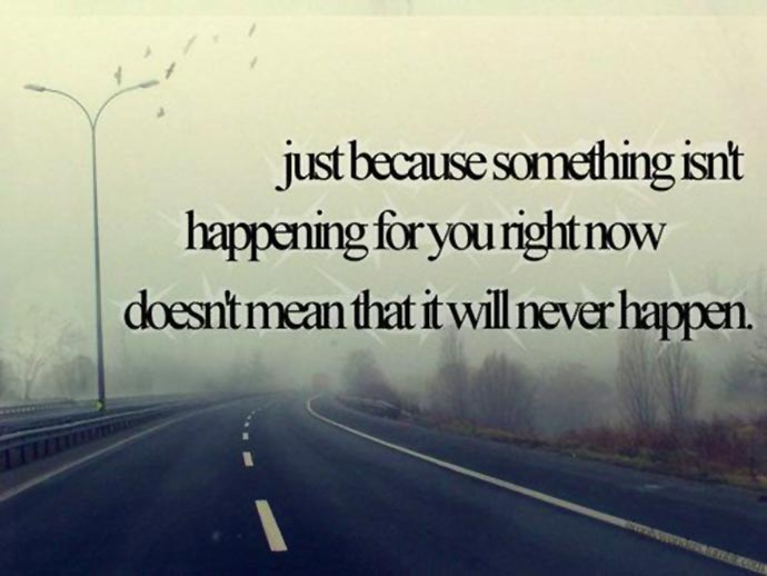 Just because something Isn’t happening for you right now doesn’t mean that It will never happen.