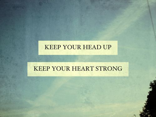 Keep your head up keep your heart strong.