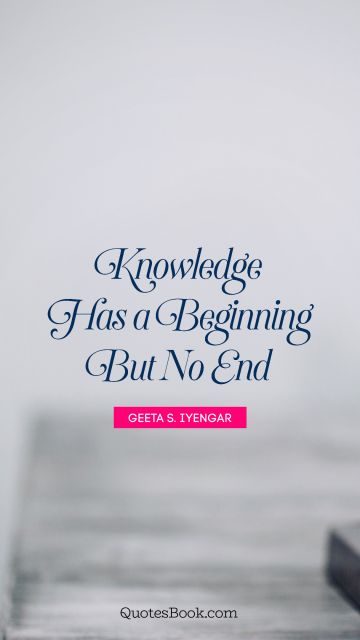 Knowledge has a beginning but no end. Geeta S. Iyengar