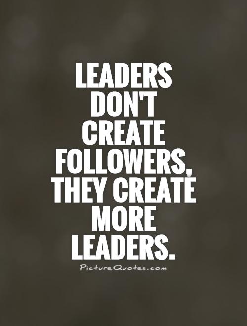 Leaders don’t create followers, they create more leaders