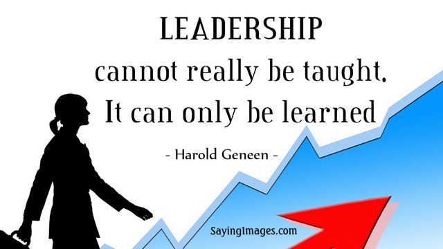 Leadership cannot really be taught it can only be learned – Harold Geneen