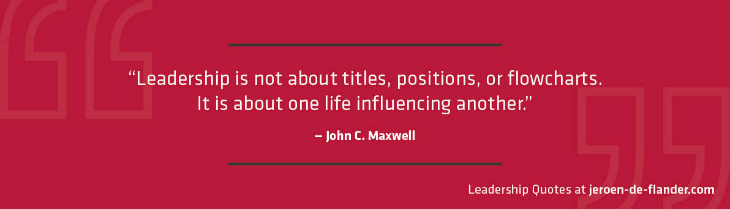 Leadership is not about titles, positions, or flowcharts. It is about one life influencing anothers – John C. Maxwell