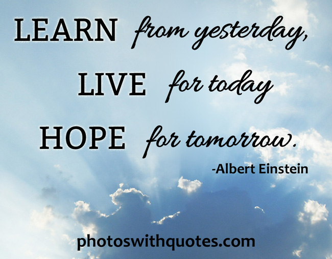 Learn from yesterday, live for today hope for tomorrow. Albert Einstein