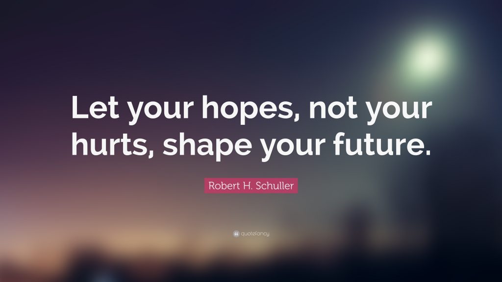 Let your hopes, not your hurts, shape your future. Robert H. Schuller