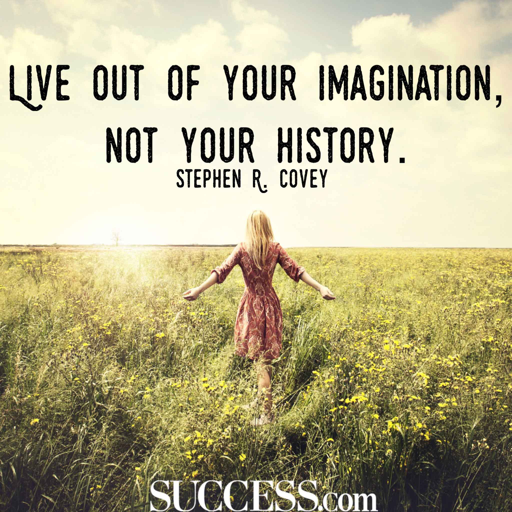 Live out of your imagination not your history – Stephen R Covey