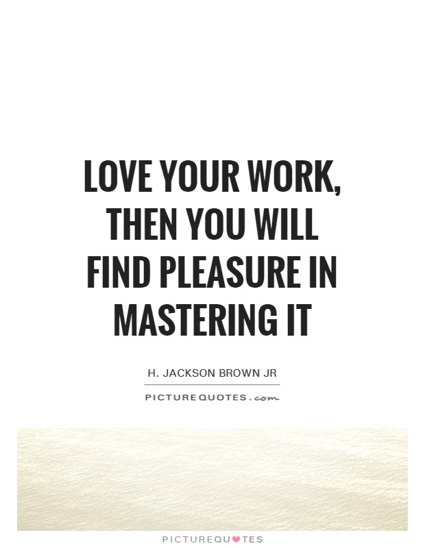 Love Your Work Then You Will Find Pleasure In Mastering It