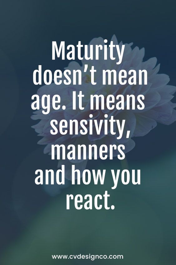 Maturity doesn’t mean age. It means sensitivity, manners and how you react