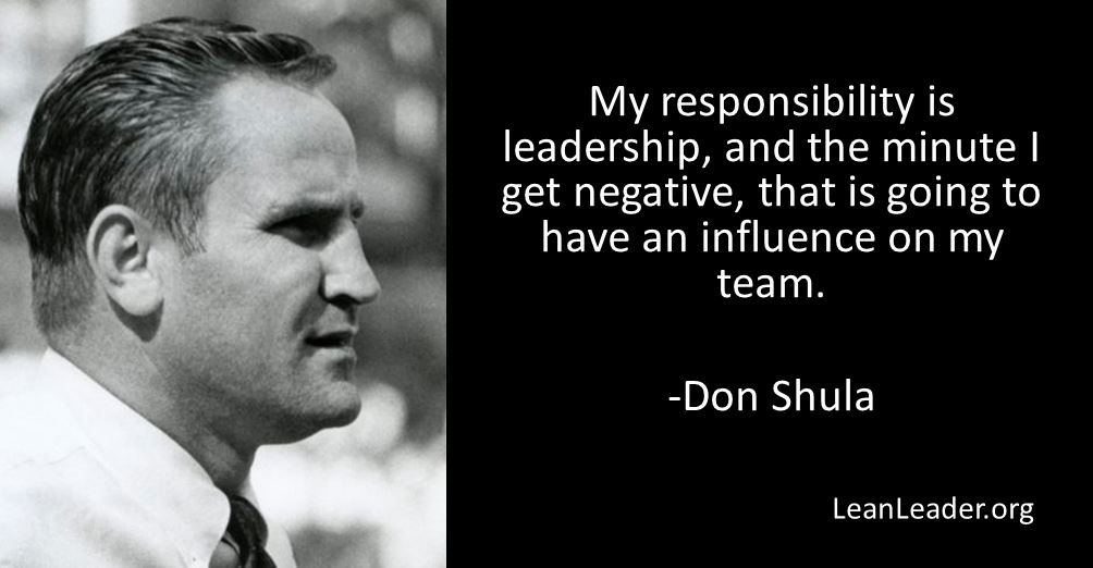 My responsibility is leadership, and the minute I get negative, that is going to have an influence on my team – Don Shula