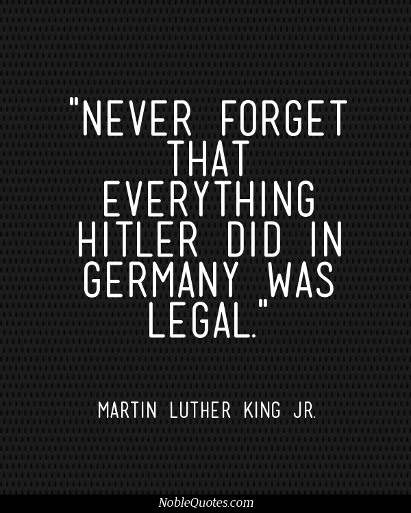 Never forget that everythuing hitler did in germany was legal – Martin Luther King Jr.