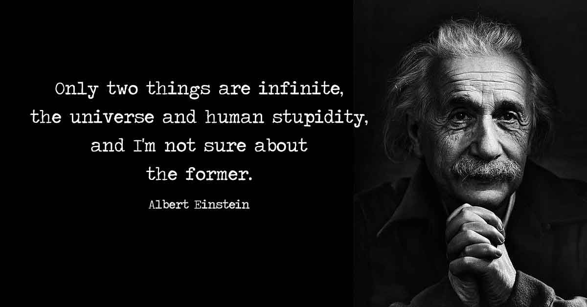 Only two things are infinite, the universe and human stupidity, and I’m not sure about the former. Albert Einstein