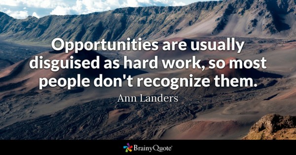 Opportunities are usually disguised as hard work, so most people don’t recognize them. Ann landers
