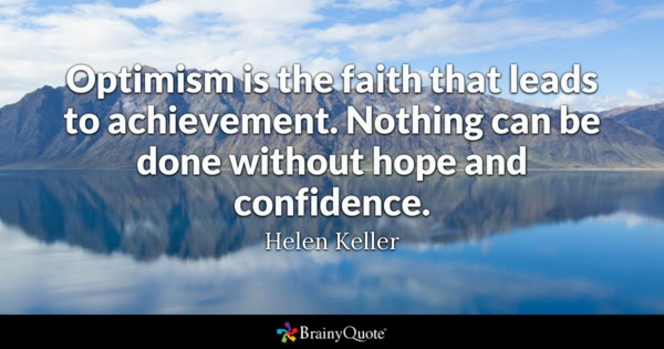Optimism is the faith that leads to achievement. Nothing can be done without hope and confidence. Helen Keller