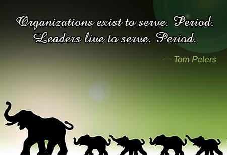 Organizations exist to serve period Leaders live to serve period – Tom Peters