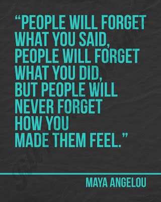 People will forget what you said people will forget what you did but people never forget how you made them feel – Maya Angelou