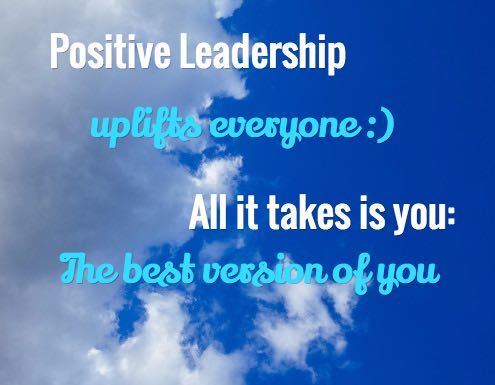 Positive leadership uplifts everyone all it takes is you the best version of you