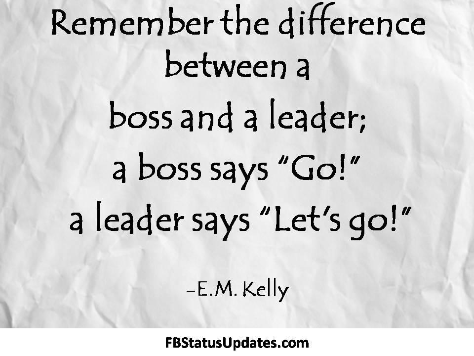 Remember the differnce between a boss and a leader a boss says go a leader says let’s go – E. M. Kelly