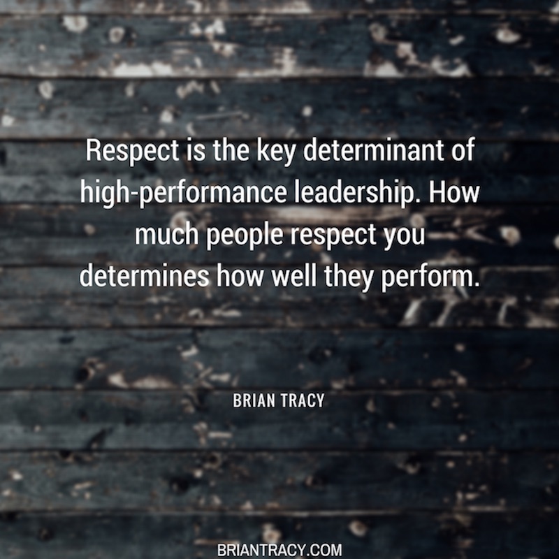 Respect is the key determinant of high performance Leadership how much people respect you determines how well they perform – Brian Tracy