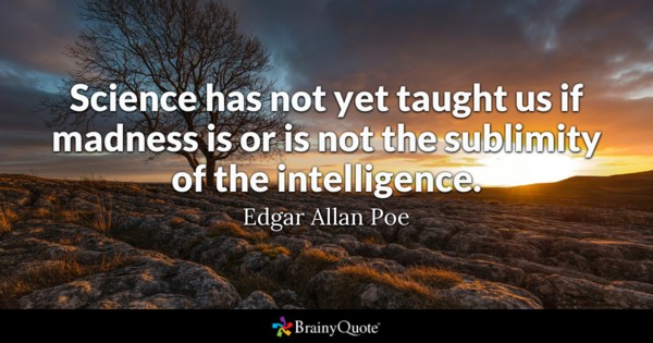 Science has not yet taught us if madness is or is not the sublimity of the intelligence – Edgar Allan Poe