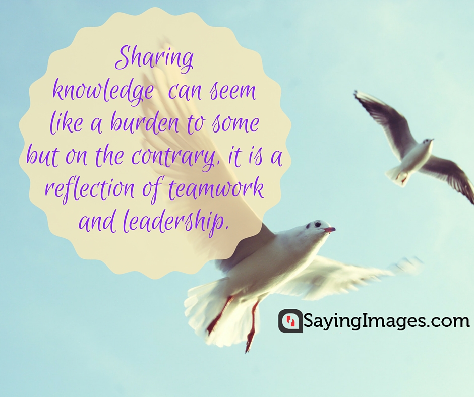 Sharing knowledge can seem like a burden to some but on the contrary, it is a reflection of teamwork and leadership