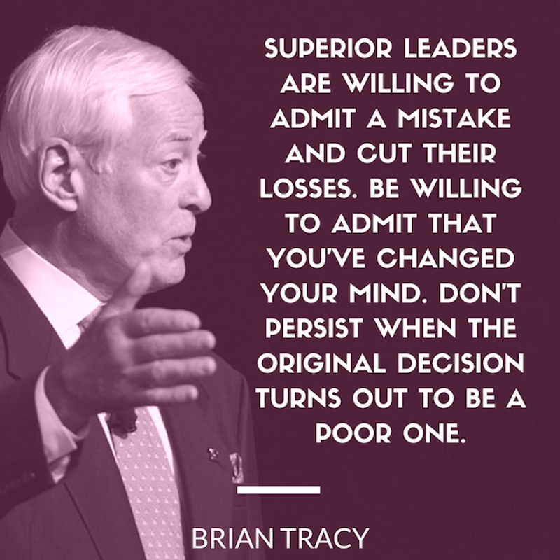 Superior Leaders Are willing to admit a mistake and cut their losses be willing to admit that you’ve changed your mind don’t persist when the original decision turns out to be a poor one – Brian Tracy