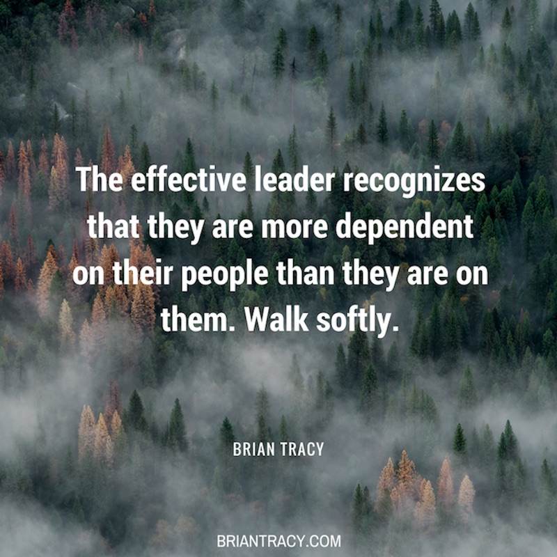 The Effective Leader recognizes that they are more dependent on their people than they are on them walk softly – Brian Tracy