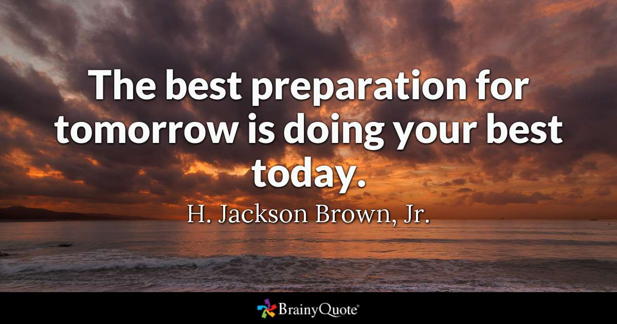 The best preparation for tomorrow is doing your best today. – H. Jackson Brown