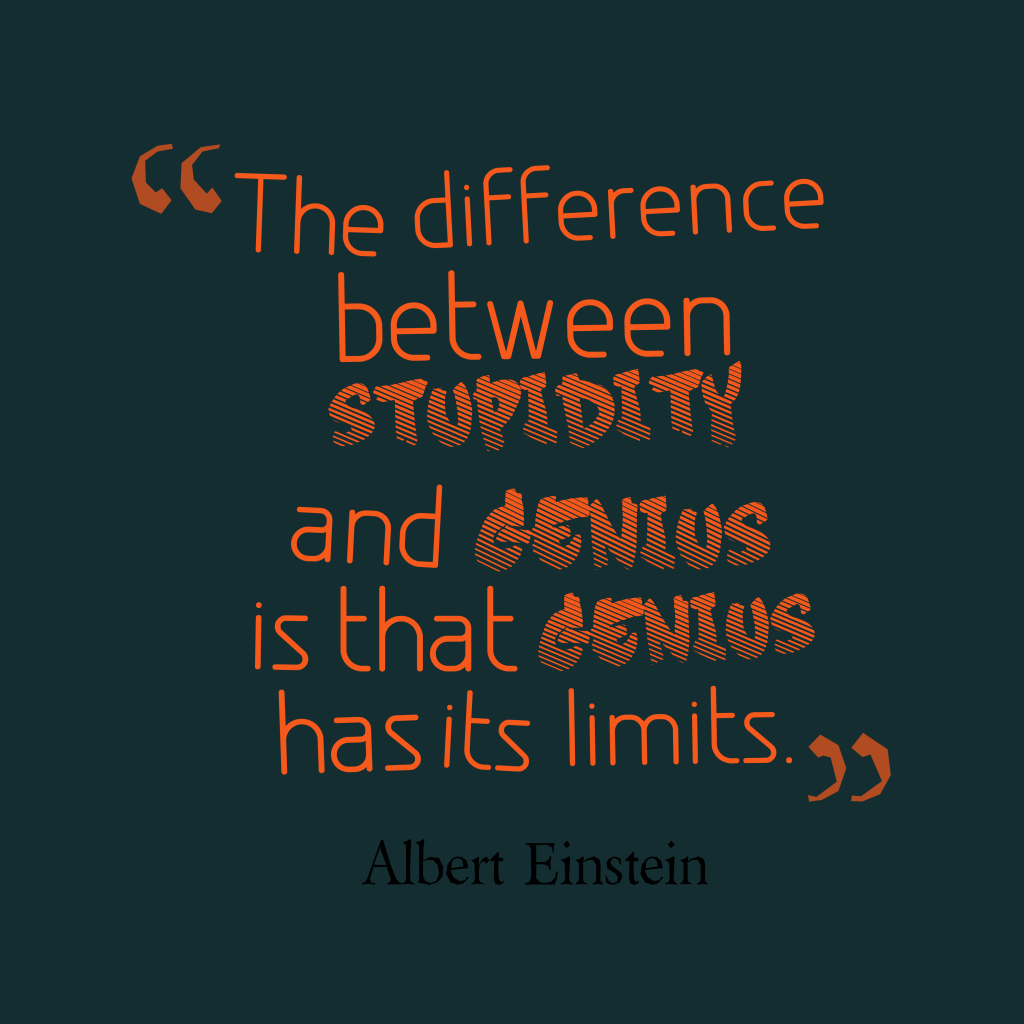 The difference between stupidity and genius is that genius has its limits – Albert Einstein