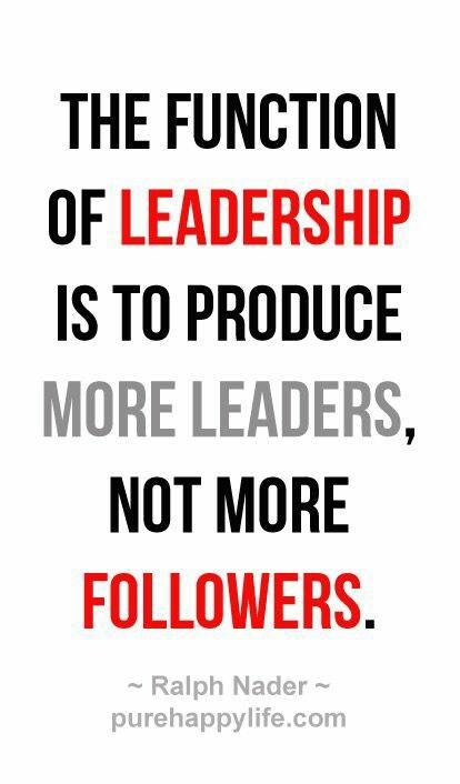 The function of leadership is to produce more leaders, not more followers – Ralph Nader