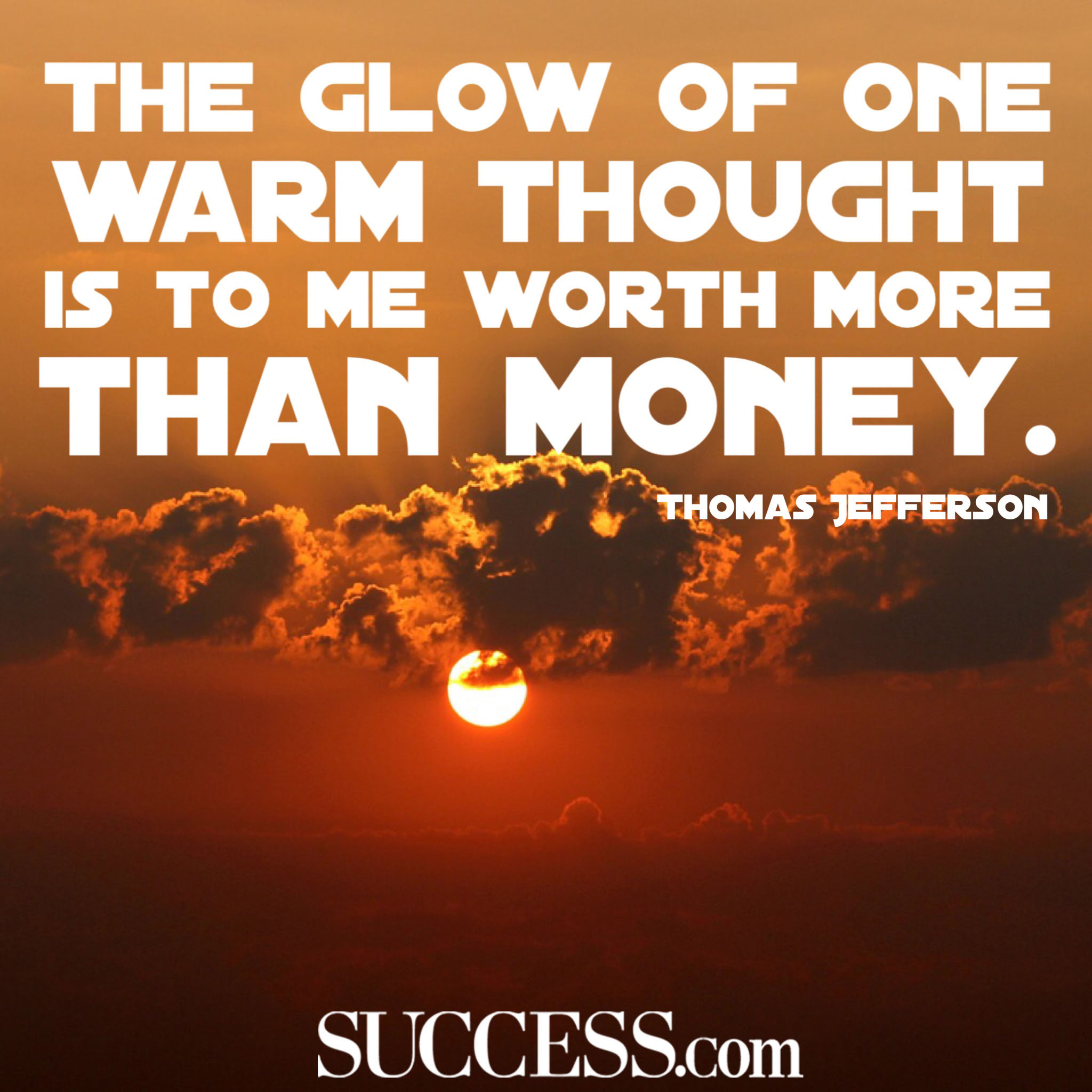 The glow of one warm thought is to me worth more than money. Thomas Jefferson