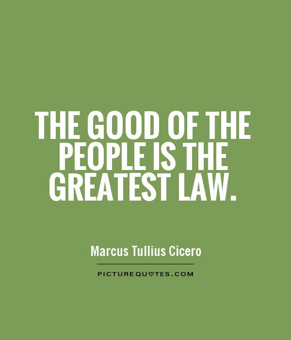 The good of the people is the greatest Law – Marcus Tullius Cicero