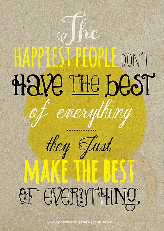The happiest people don’t have the best of everything they just make the best of everything
