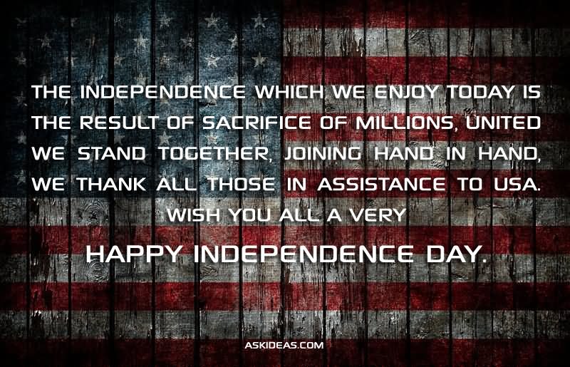 36) The independence which we enjoy today is the result of sacrifice of millions, united we stand together, joining hand in hand, we thank all those in assistance to USA. Wish you all a very happy independence day.