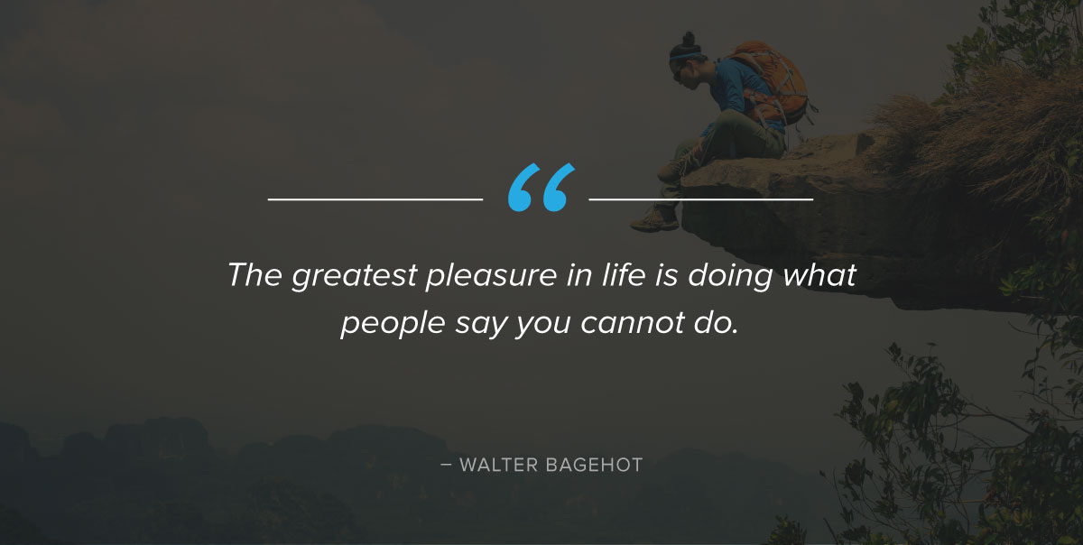 The pleasure in life is doing what people say you cannot do. Walter bagehot