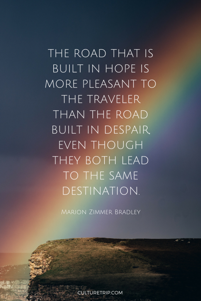 The road that is built in hope is more pleasant to the traveler than the road built in despair, even though they both lead to the same destination. Marion Zimmer Bradley