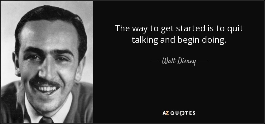 The way to get started is to quit talking and begin doing – Walt Disney