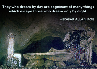 They who dream by day are cognizant of many things which escape those who dream only by night – Edgar Allan Poe