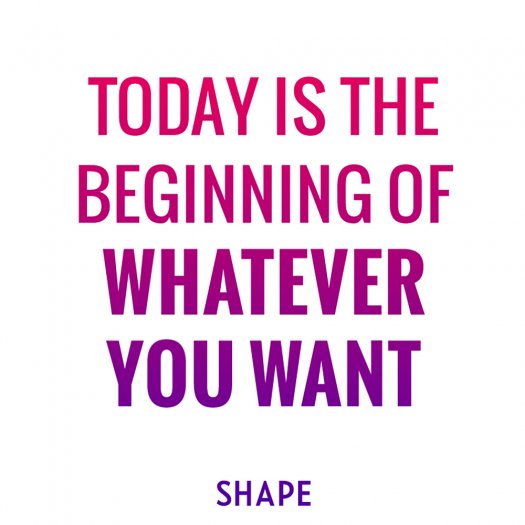 Today is the beginning of whatever you want. Shape