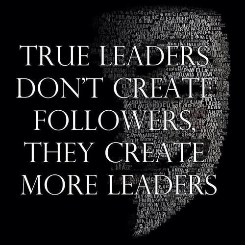 True Leaders don’t create followers they create more Leaders
