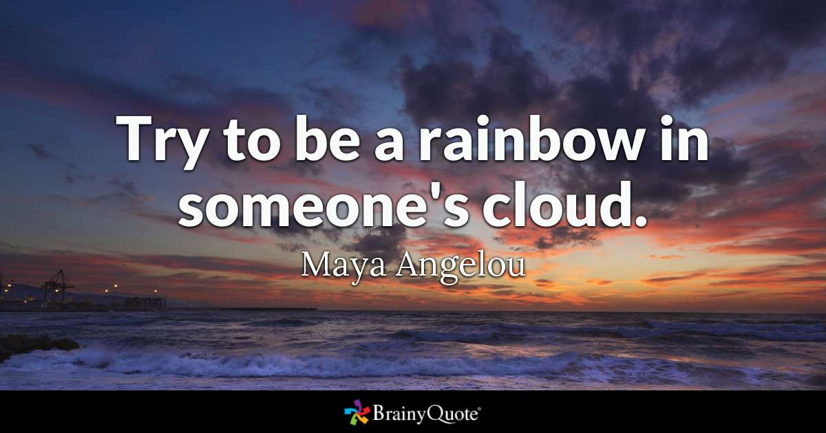 Try to be a rainbow in someone’s cloud. – Maya Angelou