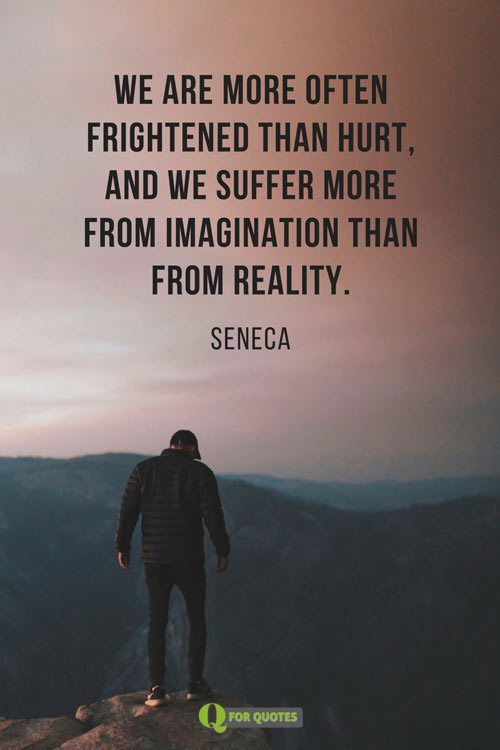 We are more often frightened than hurt, and we suffer more from imagination than from reality – Seneca