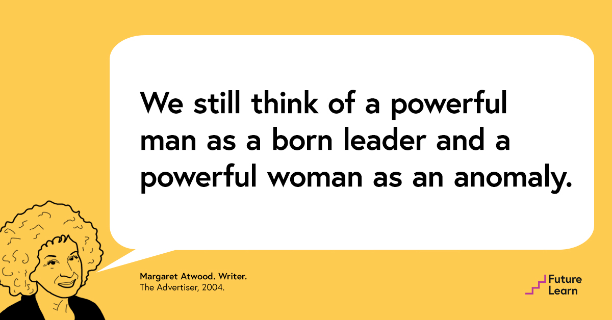We still think of a powerful man as a born leader and a powerful woman as an anomaly – Mrgaret Atwood