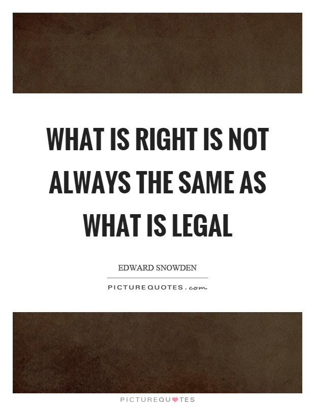 What is right is not always the same as what is legal – Edward Snowden