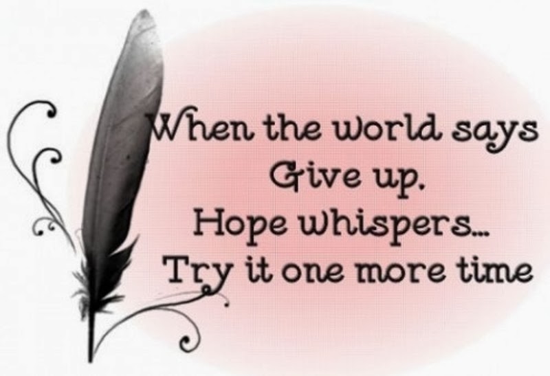 When the world says give up. Hope whispers… try It one more time.