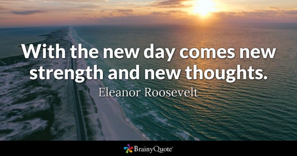 With the new day comes new strength and new thoughts. Eleanor Roosevelt